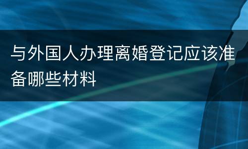 与外国人办理离婚登记应该准备哪些材料