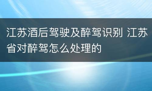 江苏酒后驾驶及醉驾识别 江苏省对醉驾怎么处理的