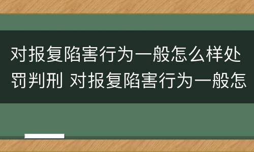 对报复陷害行为一般怎么样处罚判刑 对报复陷害行为一般怎么样处罚判刑多少年