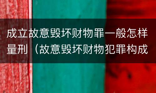 成立故意毁坏财物罪一般怎样量刑（故意毁坏财物犯罪构成）