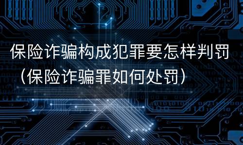 保险诈骗构成犯罪要怎样判罚（保险诈骗罪如何处罚）
