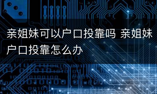 亲姐妹可以户口投靠吗 亲姐妹户口投靠怎么办