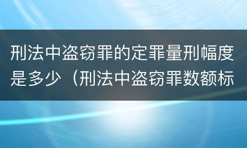 刑法中盗窃罪的定罪量刑幅度是多少（刑法中盗窃罪数额标准）