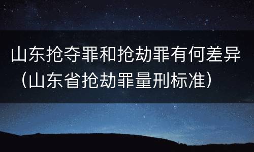 山东抢夺罪和抢劫罪有何差异（山东省抢劫罪量刑标准）
