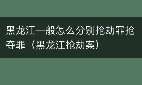 黑龙江一般怎么分别抢劫罪抢夺罪（黑龙江抢劫案）