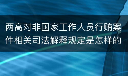 两高对非国家工作人员行贿案件相关司法解释规定是怎样的