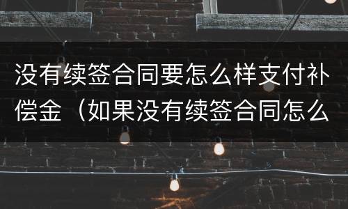 没有续签合同要怎么样支付补偿金（如果没有续签合同怎么办）