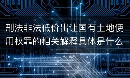 刑法非法低价出让国有土地使用权罪的相关解释具体是什么内容