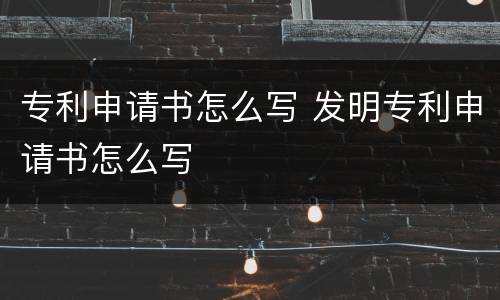 专利申请书怎么写 发明专利申请书怎么写
