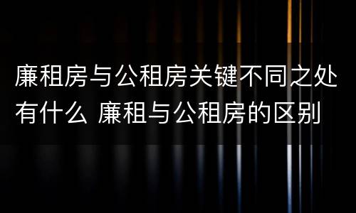 廉租房与公租房关键不同之处有什么 廉租与公租房的区别