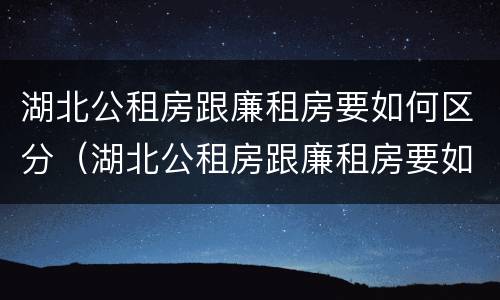 湖北公租房跟廉租房要如何区分（湖北公租房跟廉租房要如何区分呢）
