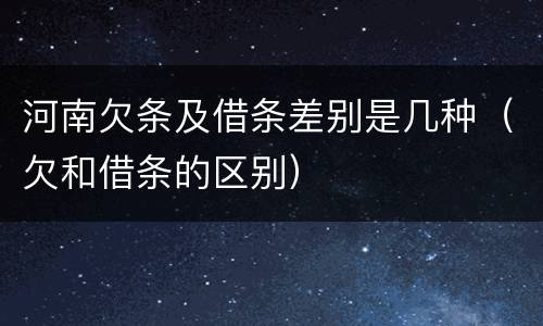 河南欠条及借条差别是几种（欠和借条的区别）