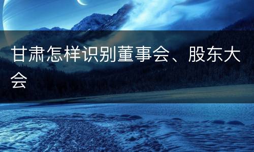 甘肃怎样识别董事会、股东大会