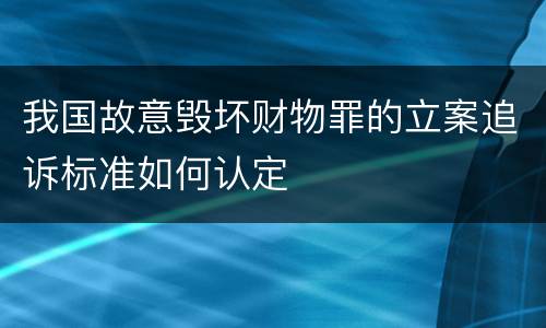 我国故意毁坏财物罪的立案追诉标准如何认定