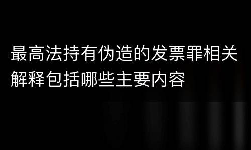 最高法持有伪造的发票罪相关解释包括哪些主要内容
