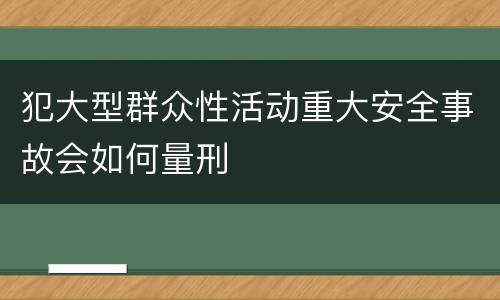 犯大型群众性活动重大安全事故会如何量刑