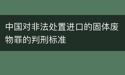 中国对非法处置进口的固体废物罪的判刑标准