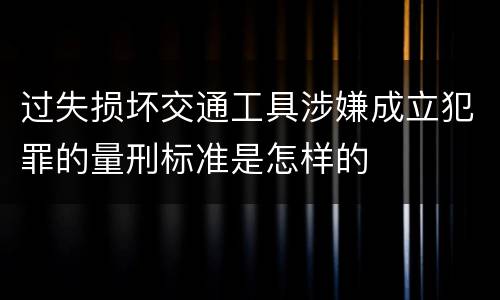 过失损坏交通工具涉嫌成立犯罪的量刑标准是怎样的