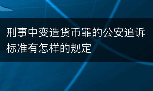 刑事中变造货币罪的公安追诉标准有怎样的规定
