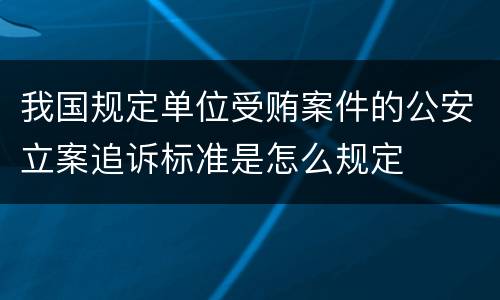 我国规定单位受贿案件的公安立案追诉标准是怎么规定