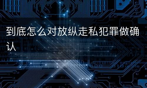 到底怎么对放纵走私犯罪做确认