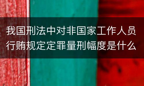 我国刑法中对非国家工作人员行贿规定定罪量刑幅度是什么