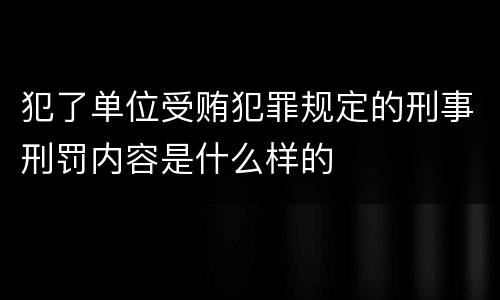 犯了单位受贿犯罪规定的刑事刑罚内容是什么样的