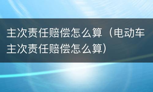 主次责任赔偿怎么算（电动车主次责任赔偿怎么算）