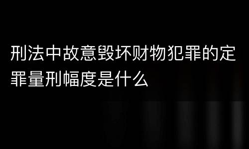 刑法中故意毁坏财物犯罪的定罪量刑幅度是什么