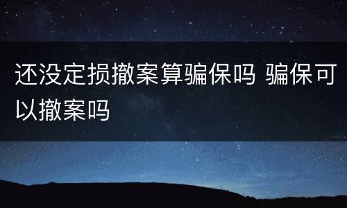 还没定损撤案算骗保吗 骗保可以撤案吗