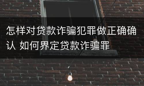 怎样对贷款诈骗犯罪做正确确认 如何界定贷款诈骗罪