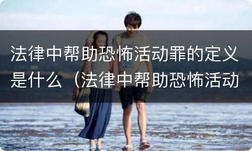 法律中帮助恐怖活动罪的定义是什么（法律中帮助恐怖活动罪的定义是什么呢）