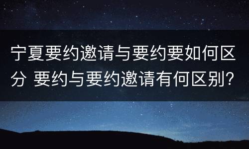 宁夏要约邀请与要约要如何区分 要约与要约邀请有何区别?
