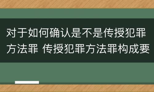 对于如何确认是不是传授犯罪方法罪 传授犯罪方法罪构成要件