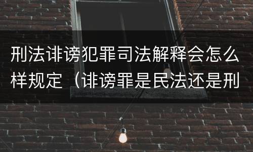 刑法诽谤犯罪司法解释会怎么样规定（诽谤罪是民法还是刑法）
