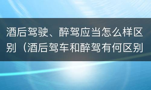 酒后驾驶、醉驾应当怎么样区别（酒后驾车和醉驾有何区别）
