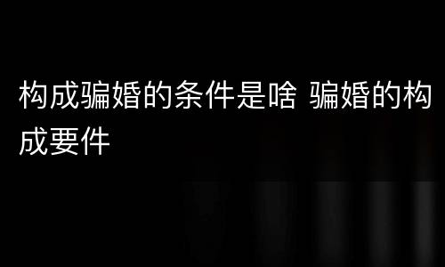 构成骗婚的条件是啥 骗婚的构成要件