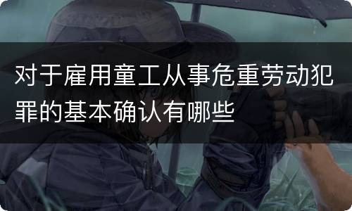 对于雇用童工从事危重劳动犯罪的基本确认有哪些