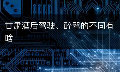 甘肃酒后驾驶、醉驾的不同有啥