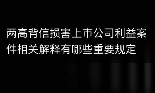 两高背信损害上市公司利益案件相关解释有哪些重要规定