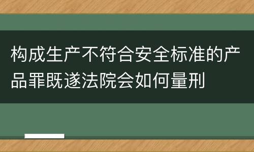 构成生产不符合安全标准的产品罪既遂法院会如何量刑
