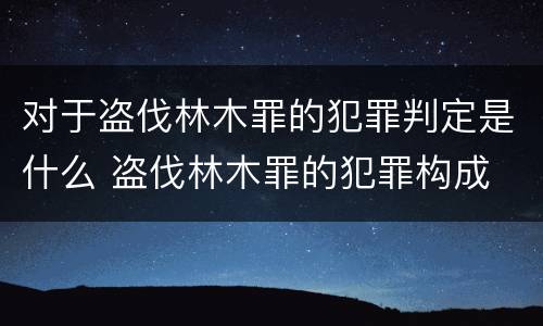 对于盗伐林木罪的犯罪判定是什么 盗伐林木罪的犯罪构成