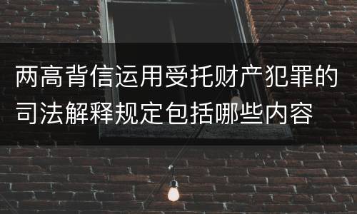 两高背信运用受托财产犯罪的司法解释规定包括哪些内容