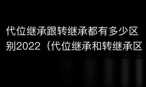 代位继承跟转继承都有多少区别2022（代位继承和转继承区别）