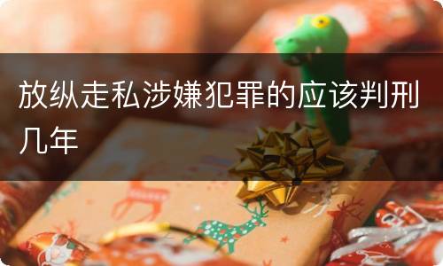 放纵走私涉嫌犯罪的应该判刑几年