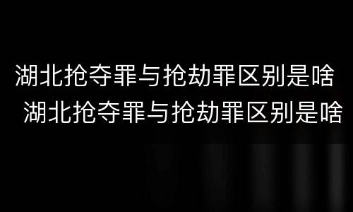 湖北抢夺罪与抢劫罪区别是啥 湖北抢夺罪与抢劫罪区别是啥呀