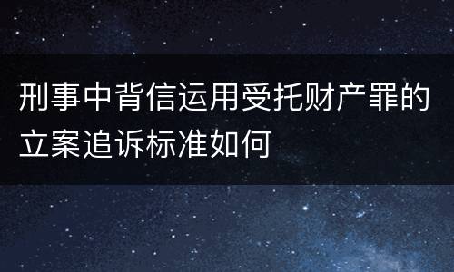 刑事中背信运用受托财产罪的立案追诉标准如何