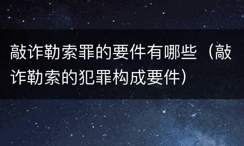 敲诈勒索罪的要件有哪些（敲诈勒索的犯罪构成要件）