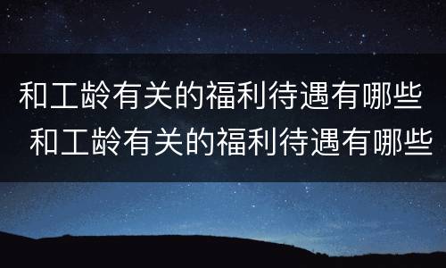 和工龄有关的福利待遇有哪些 和工龄有关的福利待遇有哪些呢