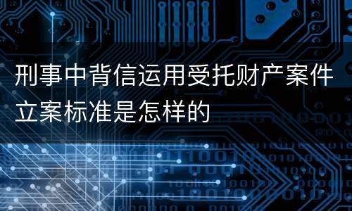 刑事中背信运用受托财产案件立案标准是怎样的